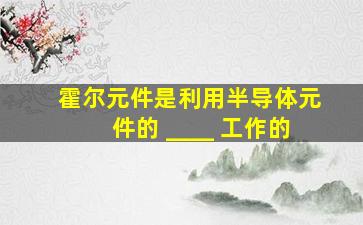 霍尔元件是利用半导体元件的 ____ 工作的